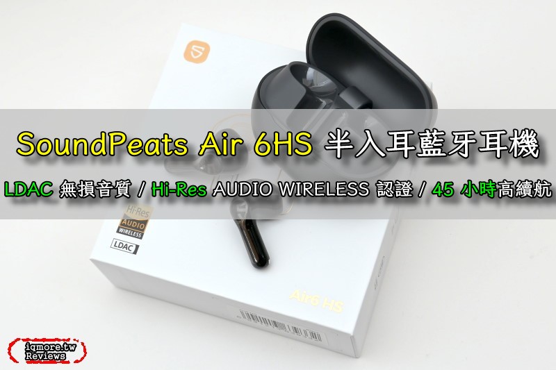 SoundPeats Air 6HS 半入耳藍牙耳機開箱評測，支援 LDAC 無損音質且長達 45 小時高續航力